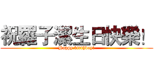 祝羅子潔生日快樂！ (Happy birthday!)