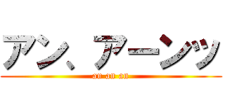 アン、アーンッ (an an an)