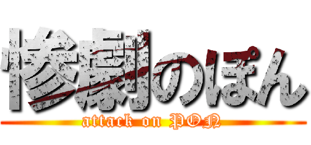 惨劇のぽん (attack on PON)