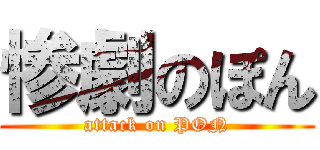 惨劇のぽん (attack on PON)