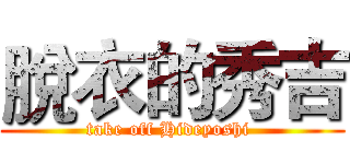 脫衣的秀吉 (take off Hideyoshi )