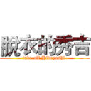 脫衣的秀吉 (take off Hideyoshi )