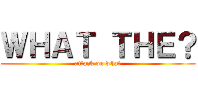 ＷＨＡＴ ＴＨＥ？ (attack on what)