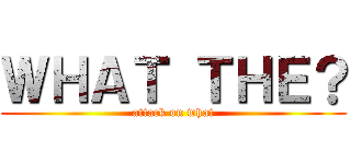 ＷＨＡＴ ＴＨＥ？ (attack on what)