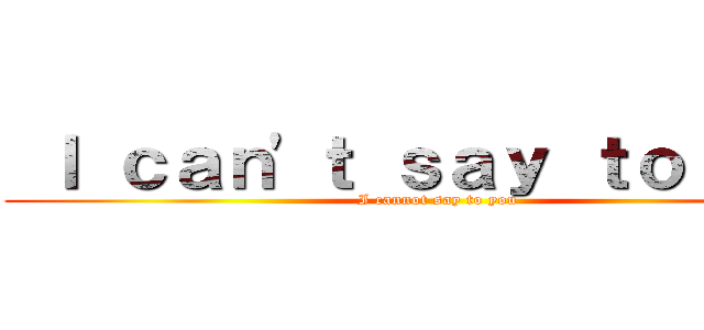  Ｉ ｃａｎ'ｔ ｓａｙ ｔｏ ｙｏｕ (I cannot say to you)