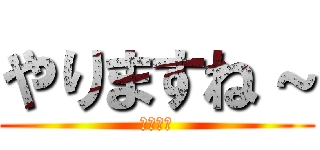 やりますね～ (水素の音)