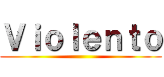 Ｖｉｏｌｅｎｔｏ ()