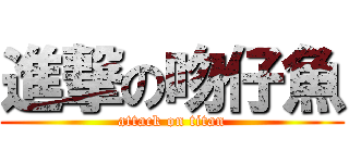 進撃の吻仔魚 (attack on titan)