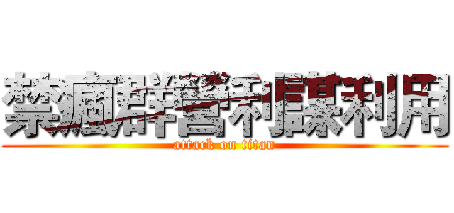 禁瘋群營利謀利用 (attack on titan)