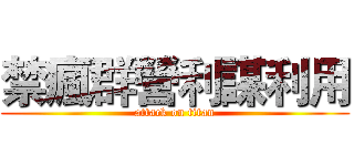 禁瘋群營利謀利用 (attack on titan)