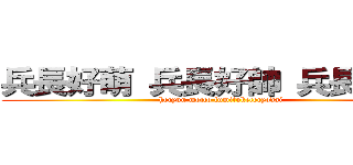 兵長好萌 兵長好帥 兵長請踩我 (hecyuu motto fumituketecyodai)