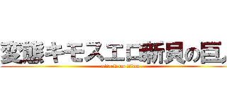 変態キモスエロ新貝の巨人 (attack on titan)