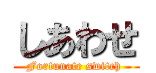 しあわせ (Fortunate switch )