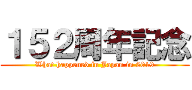 １５２周年記念 (What happened in Japan in 2019)