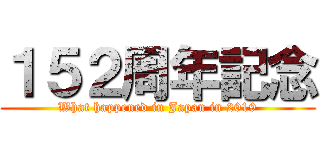 １５２周年記念 (What happened in Japan in 2019)