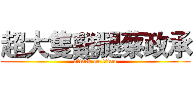 超大隻雞腿蔡政承 (attack on titan)
