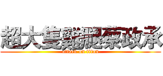 超大隻雞腿蔡政承 (attack on titan)