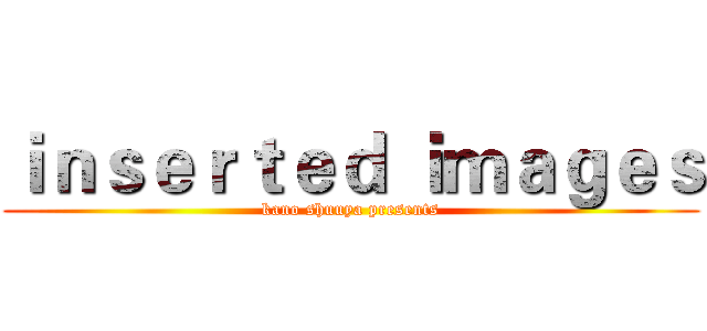 ｉｎｓｅｒｔｅｄ ｉｍａｇｅｓ (kano shuuya presents)
