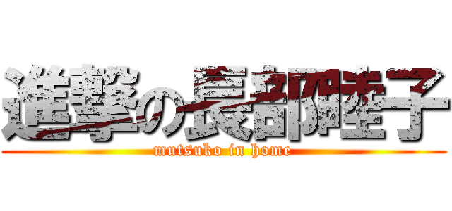 進撃の長部睦子 (mutsuko in home)