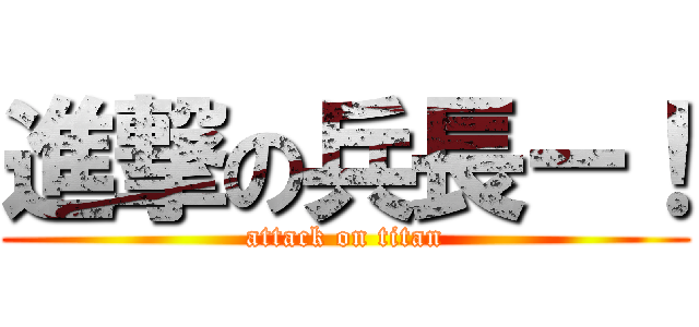 進撃の兵長ー！ (attack on titan)