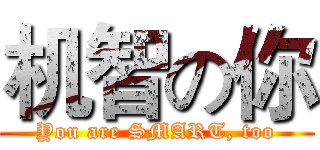 机智の你 (You are SMART, too)