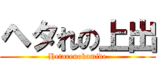 ヘタれの上出 (Hetarenokamide)