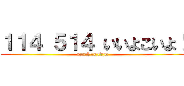 １１４ ５１４ いいよこいよ！ (attack on tinpo)