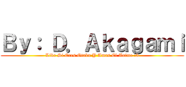 Ｂｙ： Ｄ．Ａｋａｇａｍｉ (Like Si Eres Otaku Y Amas El Anime :3)