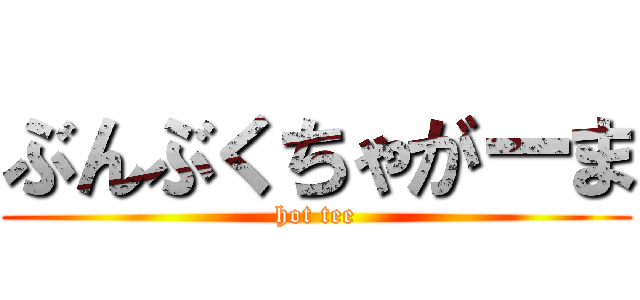 ぶんぶくちゃがーま (hot tee)