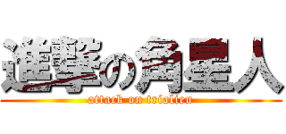 進撃の角星人 (attack on trialien)