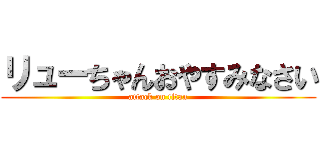 リューちゃんおやすみなさい (attack on titan)
