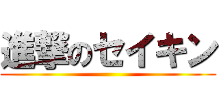 進撃のセイキン ()