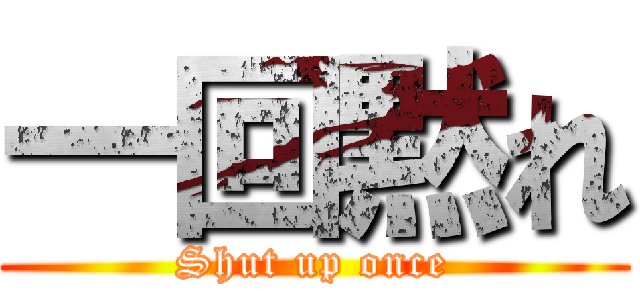 一回黙れ (Shut up once)