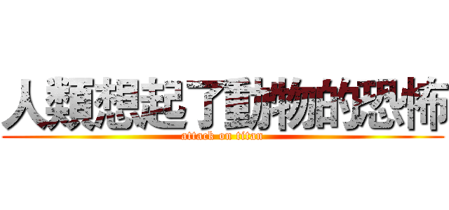人類想起了動物的恐怖 (attack on titan)