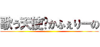 歌う天使♡かふぇりーの ()