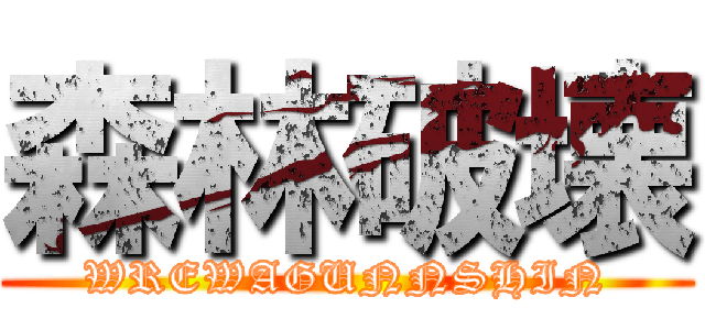 森林破壊 (WREWAGUNNSHIN)