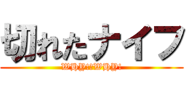 切れたナイフ (WHY!　WHY!)