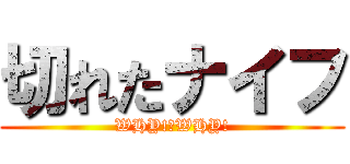 切れたナイフ (WHY!　WHY!)