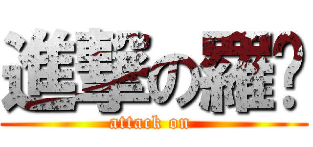 進撃の羅饠 (attack on )