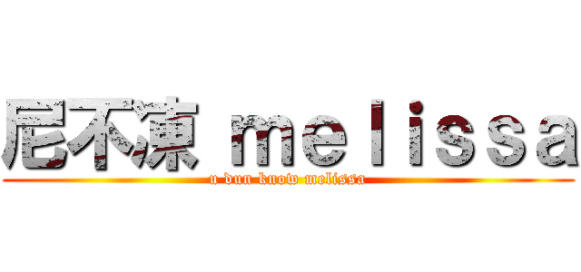 尼不凍 ｍｅｌｉｓｓａ (u dun know melissa)