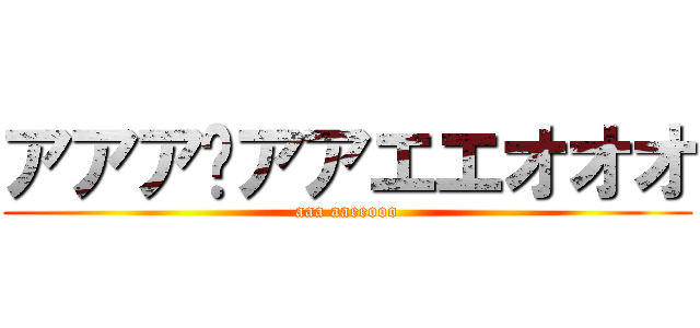 アアア〜アアエエオオオ (aaa aaeeooo)