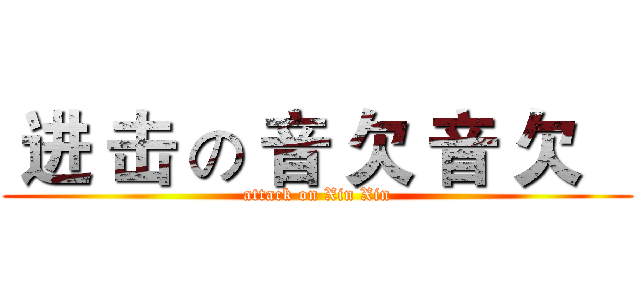  进 击 の 音 欠 音 欠    (attack on Xin Xin)