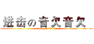  进 击 の 音 欠 音 欠    (attack on Xin Xin)