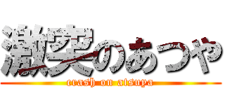 激突のあつや (crash on atsuya)