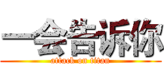 一会告诉你 (attack on titan)