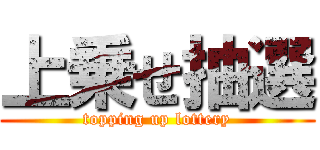 上乗せ抽選 (topping up lottery)