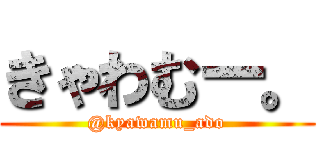 きゃわむー。 (@kyawamu_ado)