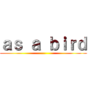 ａｓ ａ ｂｉｒｄ (...)