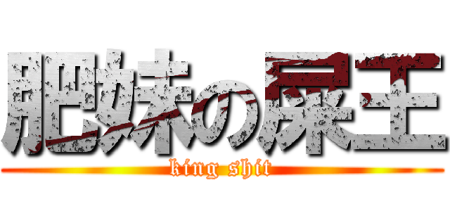 肥妹の屎王 (king shit)