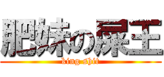 肥妹の屎王 (king shit)